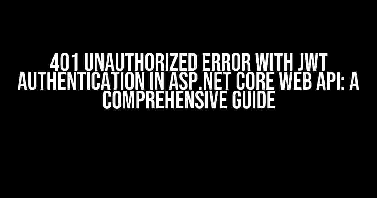 401 Unauthorized Error with JWT Authentication in ASP.NET Core Web API: A Comprehensive Guide