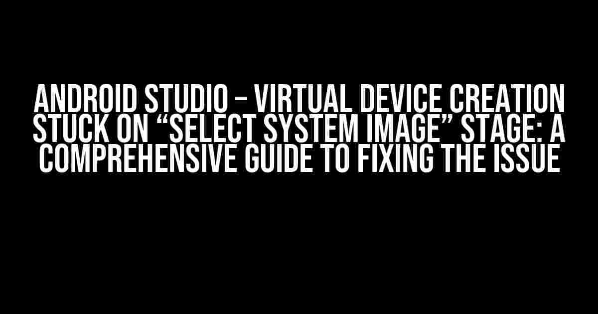 Android Studio – Virtual Device creation stuck on “Select System Image” stage: A Comprehensive Guide to Fixing the Issue