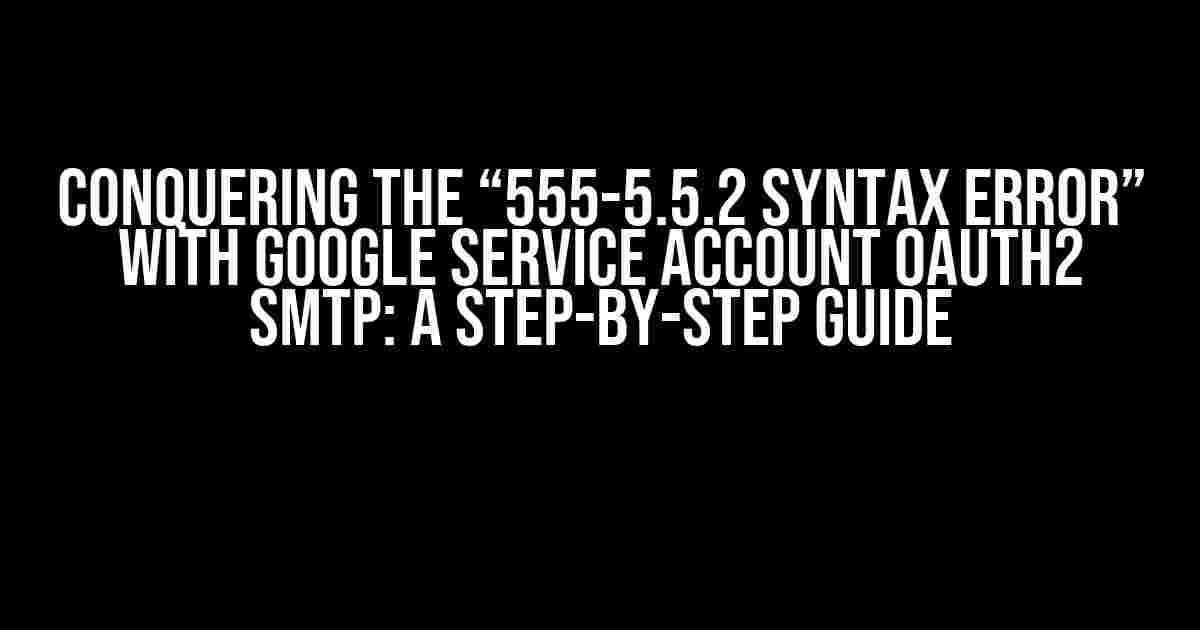 Conquering the “555-5.5.2 Syntax error” with Google Service Account OAUTH2 SMTP: A Step-by-Step Guide