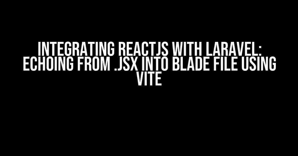 Integrating ReactJS with Laravel: Echoing from .jsx into Blade File using Vite