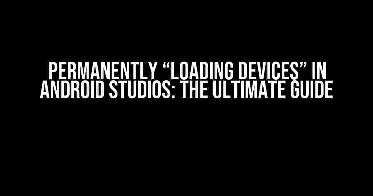 Permanently “Loading Devices” in Android Studios: The Ultimate Guide