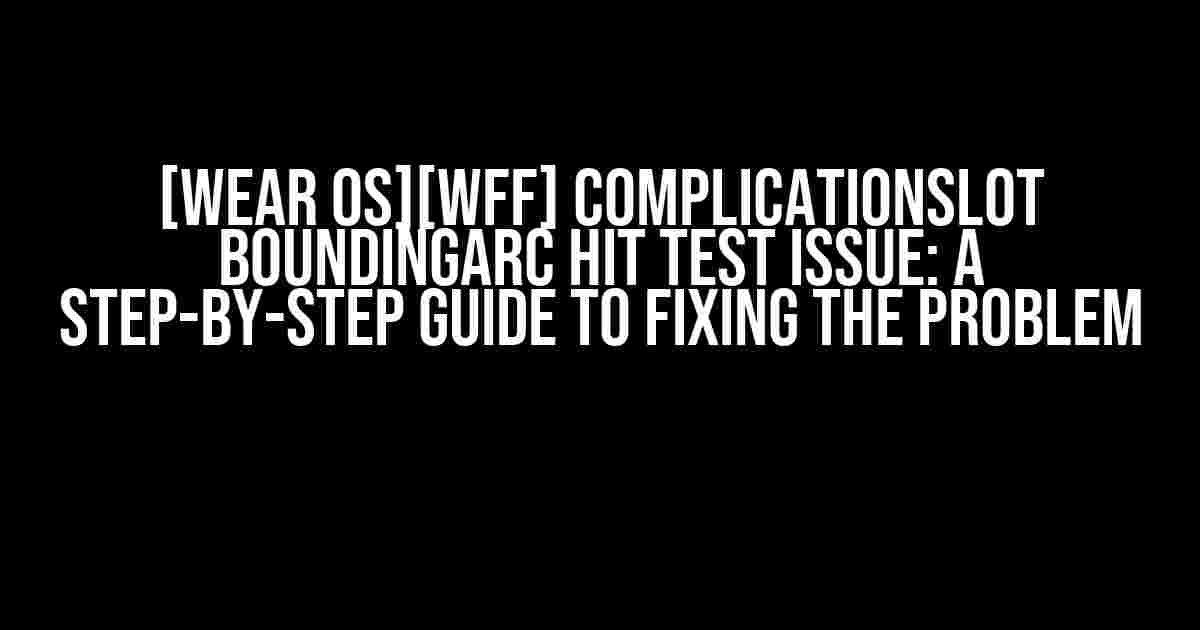 [Wear OS][WFF] ComplicationSlot BoundingArc Hit Test Issue: A Step-by-Step Guide to Fixing the Problem