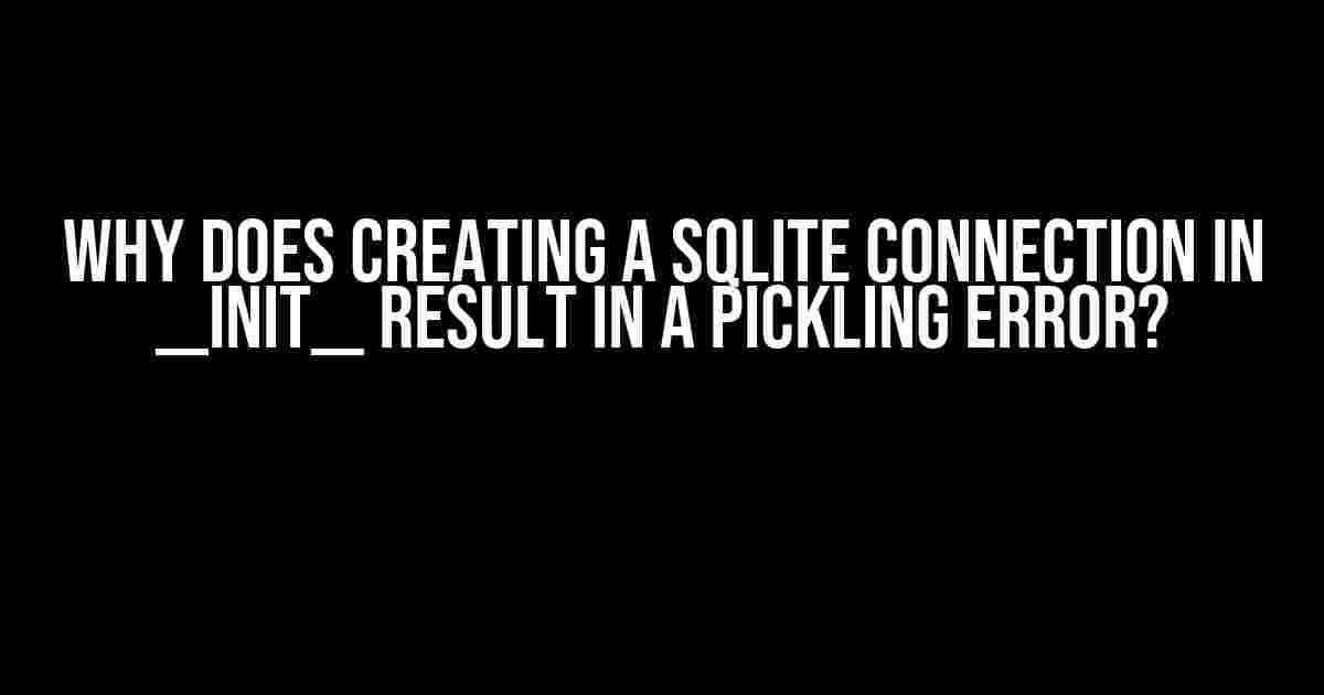 Why Does Creating a Sqlite Connection in __init__ Result in a Pickling Error?