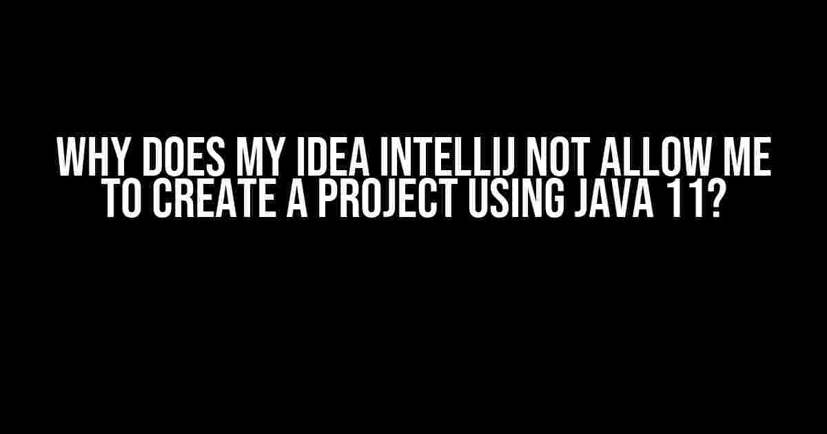 Why Does My Idea IntelliJ Not Allow Me to Create a Project Using Java 11?